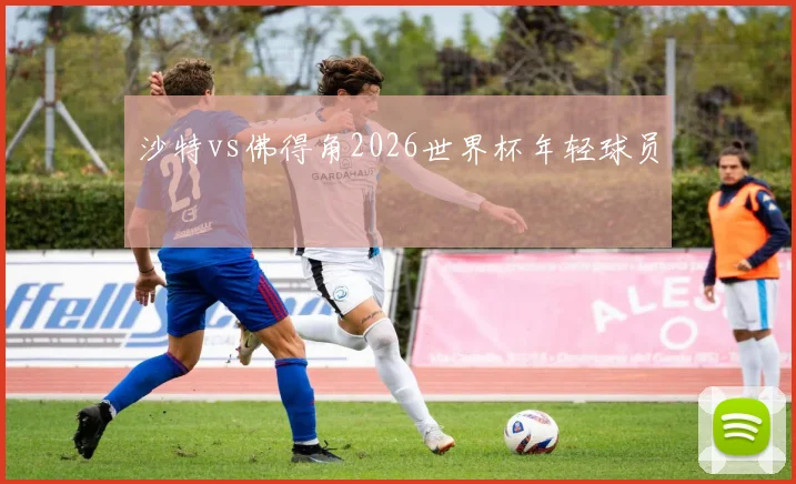 沙特vs佛得角2026世界杯年轻球员