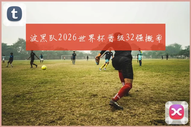 波黑队2026世界杯晋级32强概率