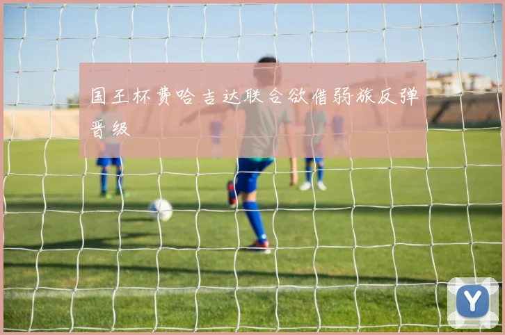 国王杯费哈吉达联合欲借弱旅反弹晋级