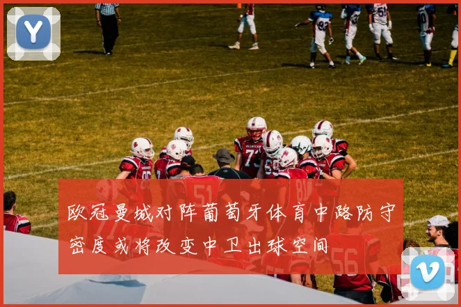 欧冠曼城对阵葡萄牙体育中路防守密度或将改变中卫出球空间