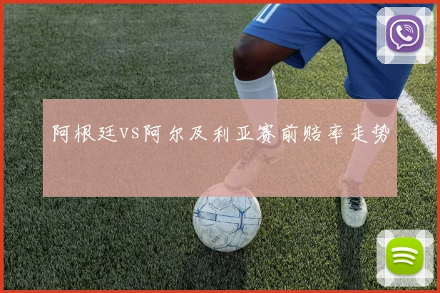阿根廷vs阿尔及利亚赛前赔率走势