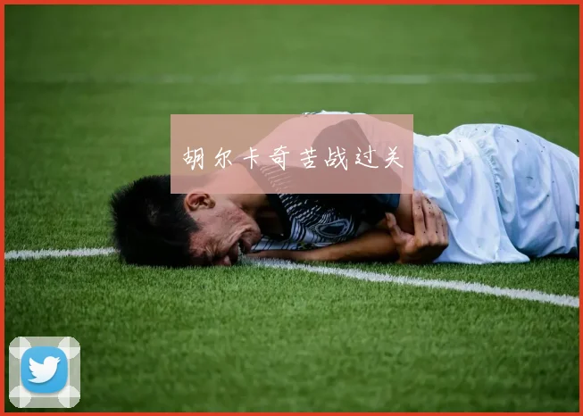 胡尔卡奇苦战过关