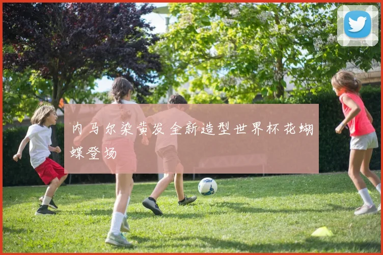 内马尔染黄发全新造型世界杯花蝴蝶登场