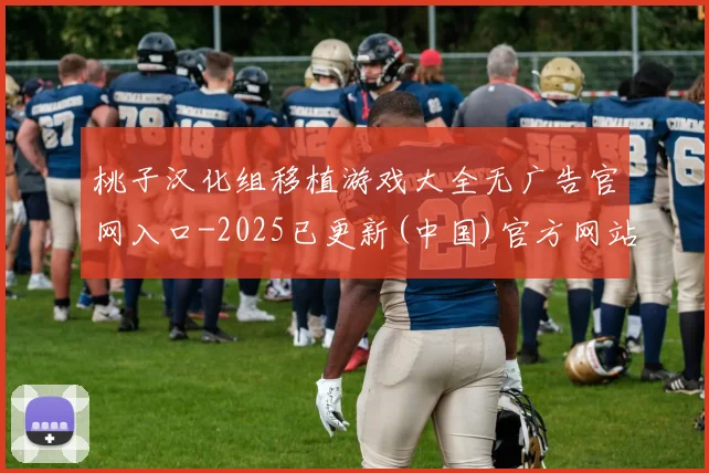 桃子汉化组移植游戏大全无广告官网入口-2025已更新(中国)官方网站