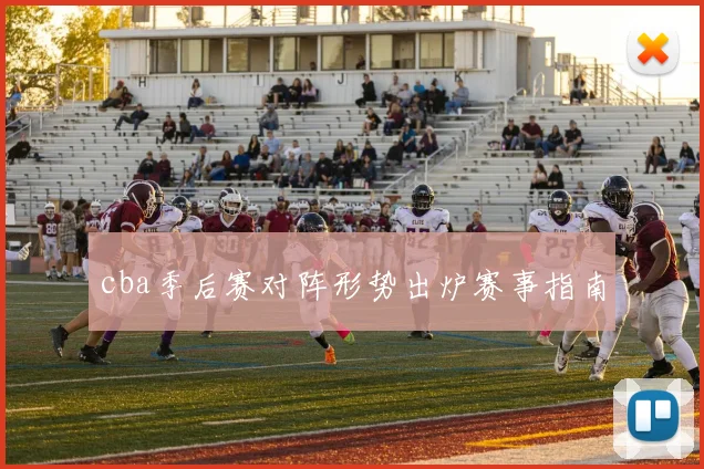 cba季后赛对阵形势出炉赛事指南
