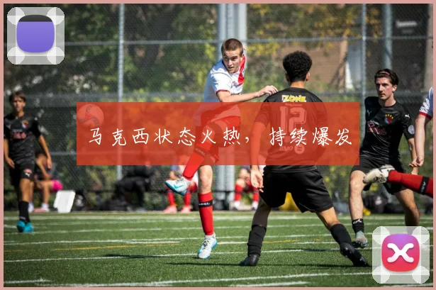 马克西状态火热，持续爆发