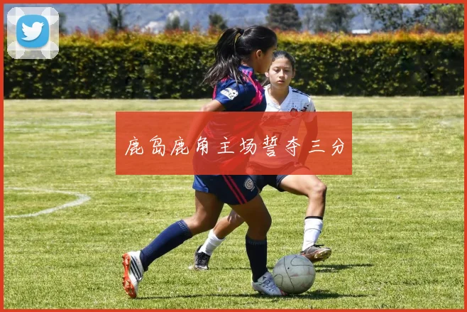 鹿岛鹿角主场誓夺三分