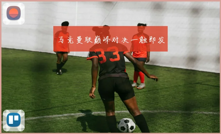 马竞曼联巅峰对决一触即发