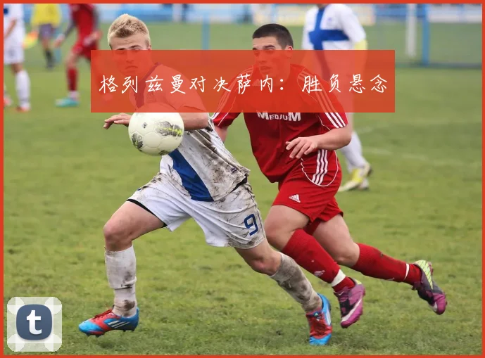 格列兹曼对决萨内：胜负悬念