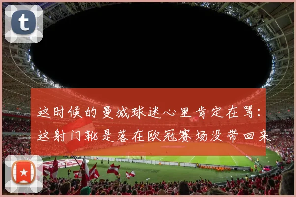 这时候的曼城球迷心里肯定在骂：这射门靴是落在欧冠赛场没带回来吗