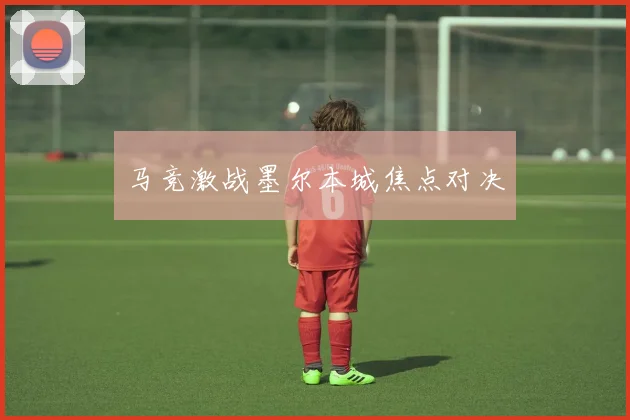 马竞激战墨尔本城焦点对决