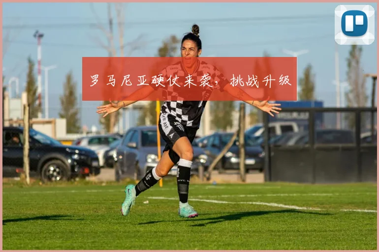 罗马尼亚硬仗来袭，挑战升级
