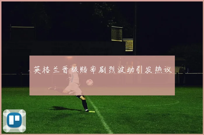 英格兰晋级赔率剧烈波动引发热议