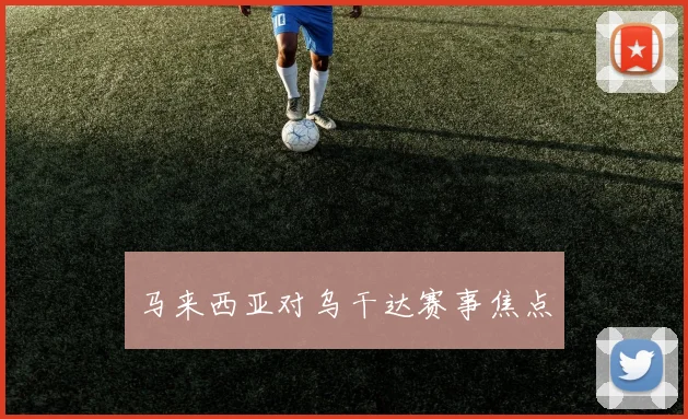马来西亚对乌干达赛事焦点