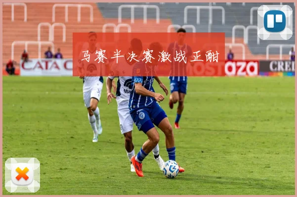 马赛半决赛激战正酣