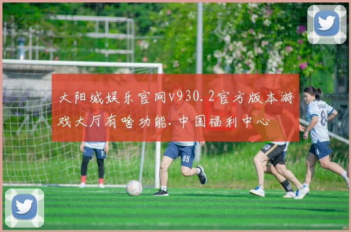 大阳城娱乐官网v930.2官方版本游戏大厅有啥功能.中国福利中心