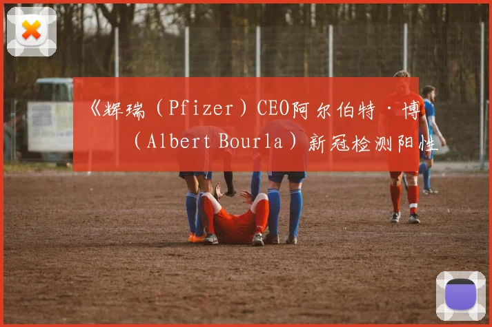 《辉瑞（Pfizer）CEO阿尔伯特·博拉（Albert Bourla）新冠检测阳性》