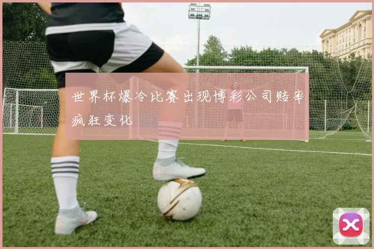 世界杯爆冷比赛出现博彩公司赔率疯狂变化
