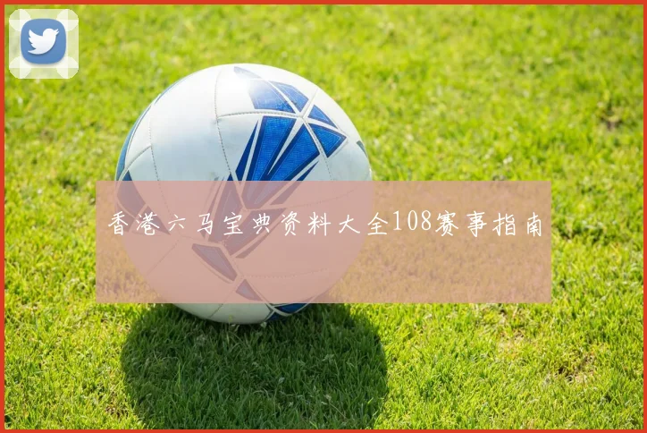 香港六马宝典资料大全108赛事指南