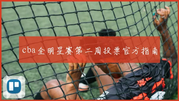 cba全明星赛第二周投票官方指南