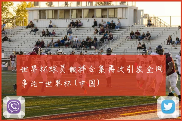 世界杯球员假摔合集再次引发全网争论-世界杯(中国)