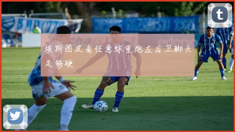 埃斯图皮南任意球重炮左后卫脚头足够硬