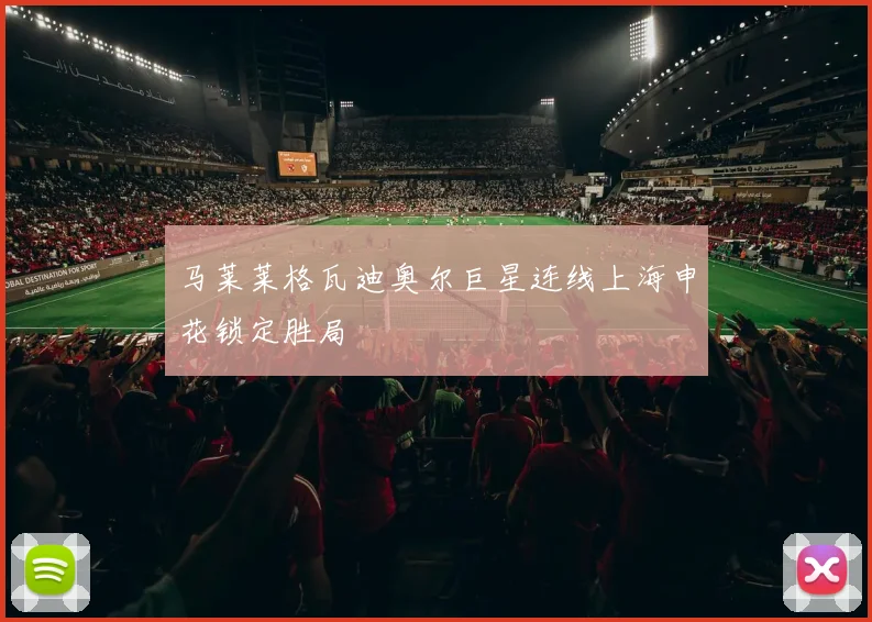 马莱莱格瓦迪奥尔巨星连线上海申花锁定胜局