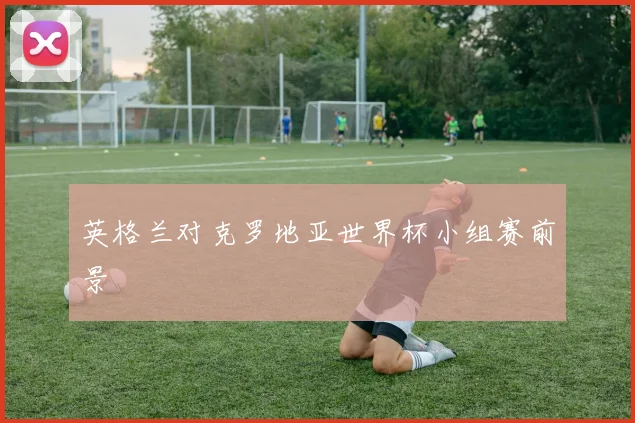 英格兰对克罗地亚世界杯小组赛前景