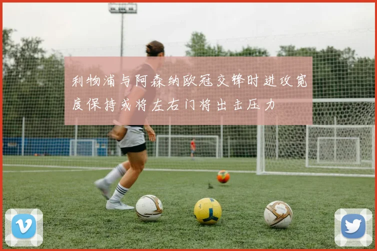 利物浦与阿森纳欧冠交锋时进攻宽度保持或将左右门将出击压力