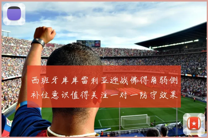 西班牙库库雷利亚迎战佛得角弱侧补位意识值得关注一对一防守效果