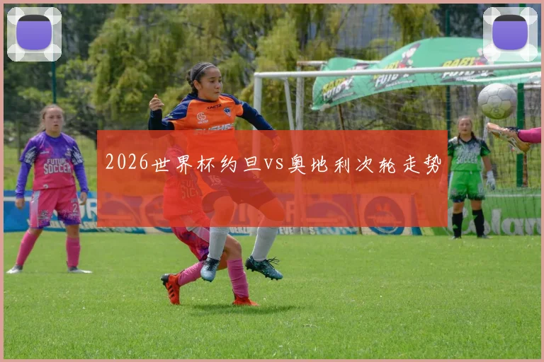 2026世界杯约旦vs奥地利次轮走势