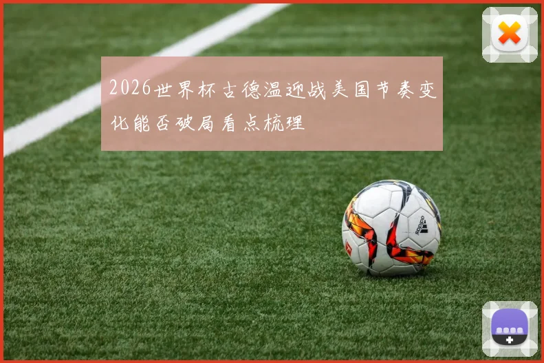 2026世界杯古德温迎战美国节奏变化能否破局看点梳理