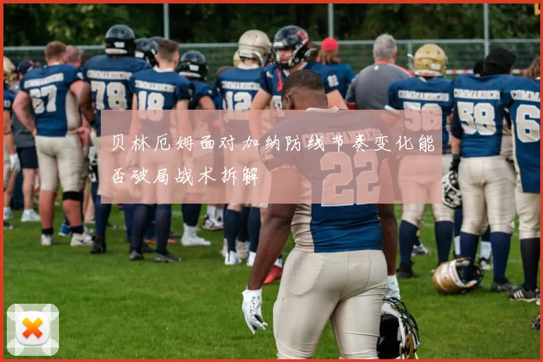 贝林厄姆面对加纳防线节奏变化能否破局战术拆解