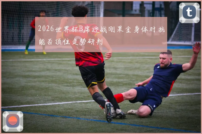 2026世界杯B席迎战刚果金身体对抗能否顶住走势研判