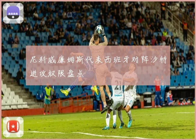 尼科威廉姆斯代表西班牙对阵沙特进攻权限盘点