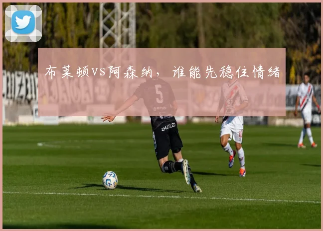 布莱顿vs阿森纳，谁能先稳住情绪