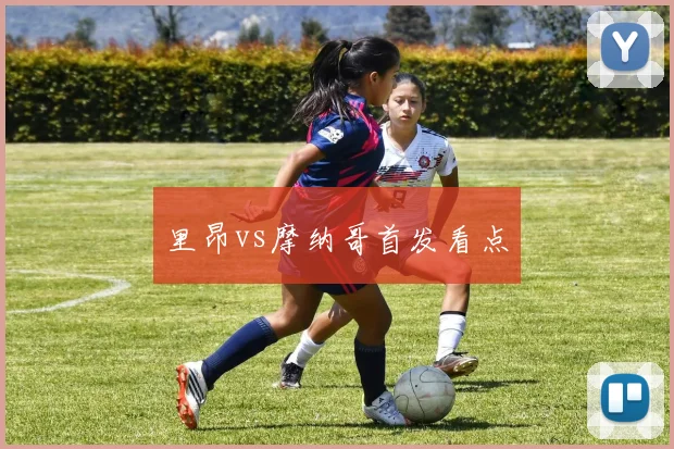 里昂vs摩纳哥首发看点