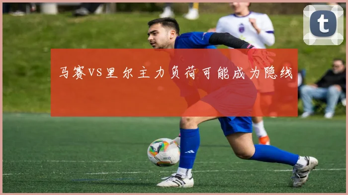 马赛vs里尔主力负荷可能成为隐线