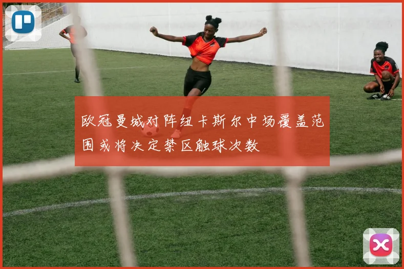 欧冠曼城对阵纽卡斯尔中场覆盖范围或将决定禁区触球次数