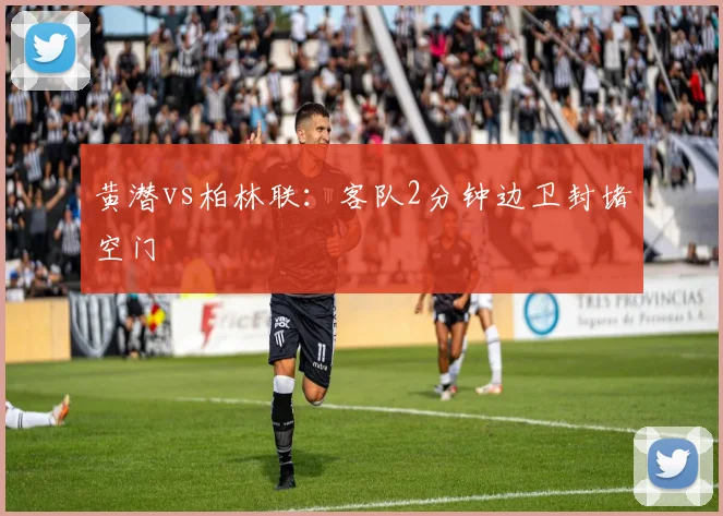 黄潜vs柏林联:客队2分钟边卫封堵空门