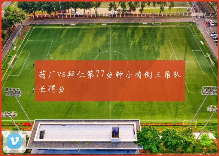 药厂vs拜仁第77分钟小将倒三角队长得分
