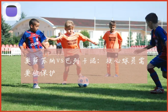 奥萨苏纳vs巴列卡诺：核心球员需要被保护