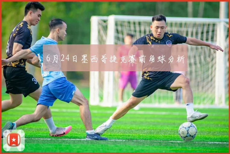 6月24日墨西哥捷克赛前角球分析