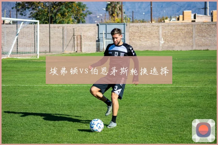 埃弗顿vs伯恩茅斯轮换选择