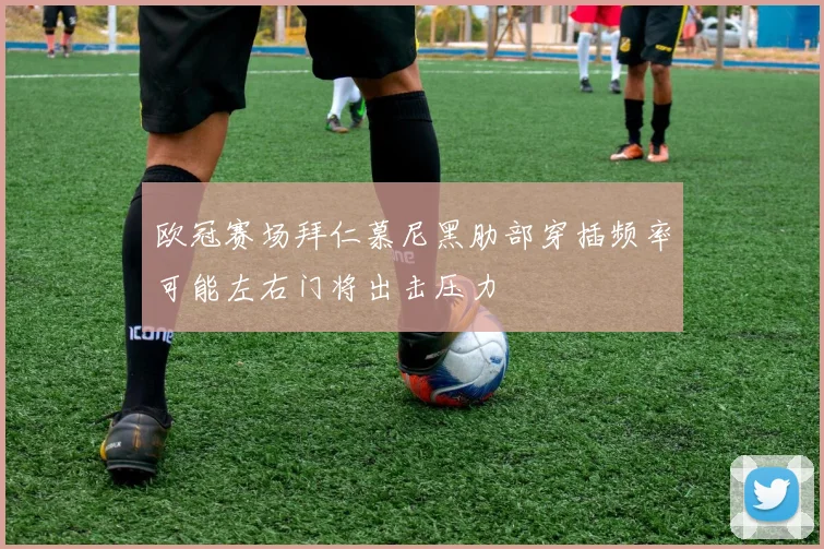 欧冠赛场拜仁慕尼黑肋部穿插频率可能左右门将出击压力