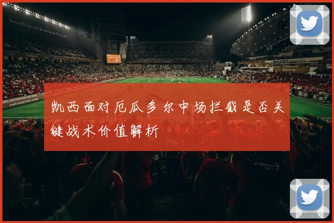 凯西面对厄瓜多尔中场拦截是否关键战术价值解析