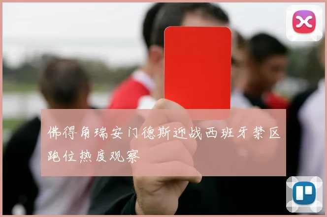 佛得角瑞安门德斯迎战西班牙禁区跑位热度观察
