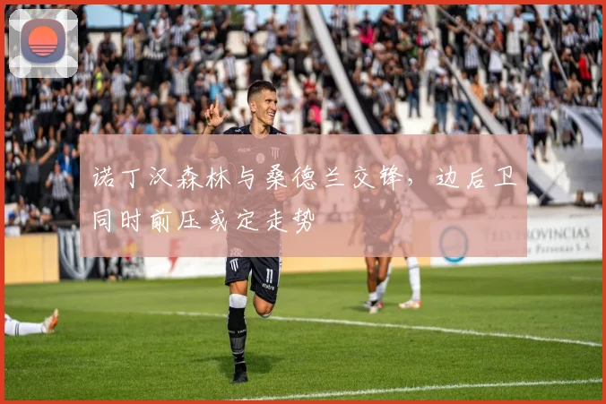 诺丁汉森林与桑德兰交锋，边后卫同时前压或定走势