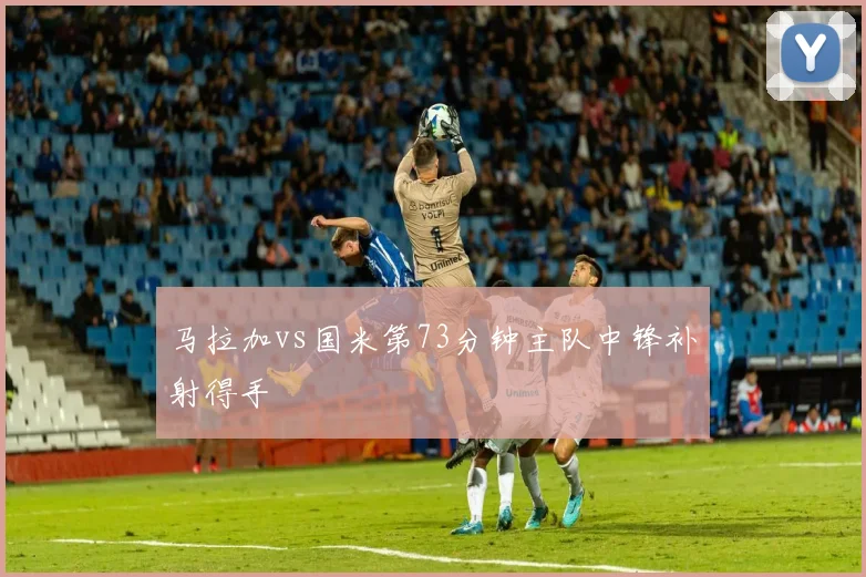 马拉加vs国米第73分钟主队中锋补射得手