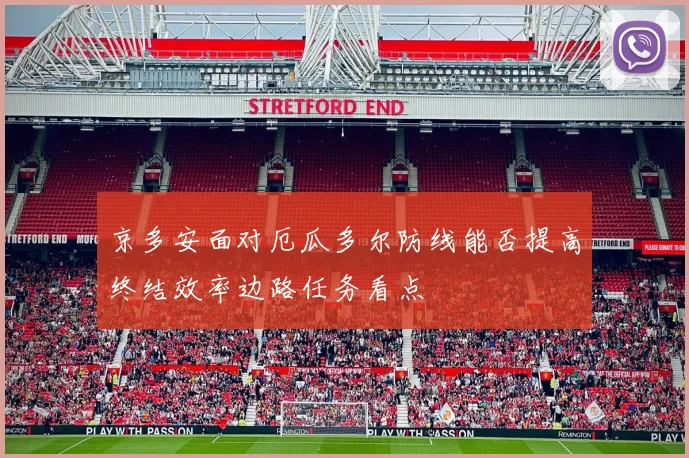 京多安面对厄瓜多尔防线能否提高终结效率边路任务看点